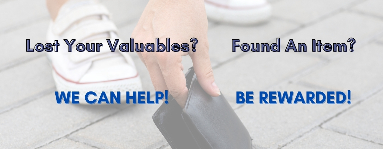Lost Your Valuables? We Can Help! Found An Item? Be Rewarded! Lost Your Valuables? We Can Help! Found An Item? Be Rewarded!